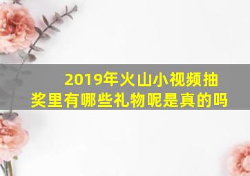 2019年火山小视频抽奖里有哪些礼物呢是真的吗