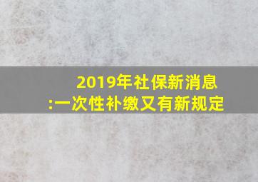 2019年社保新消息:一次性补缴又有新规定