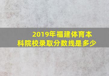 2019年福建体育本科院校录取分数线是多少