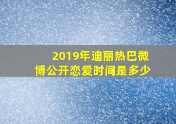 2019年迪丽热巴微博公开恋爱时间是多少