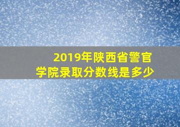 2019年陕西省警官学院录取分数线是多少