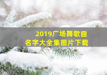 2019广场舞歌曲名字大全集图片下载