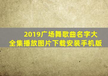 2019广场舞歌曲名字大全集播放图片下载安装手机版