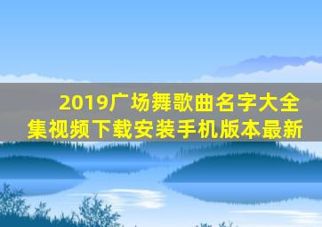 2019广场舞歌曲名字大全集视频下载安装手机版本最新