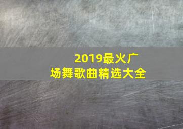 2019最火广场舞歌曲精选大全