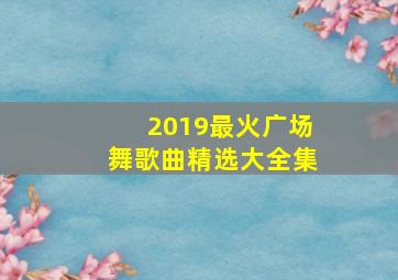 2019最火广场舞歌曲精选大全集