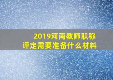 2019河南教师职称评定需要准备什么材料