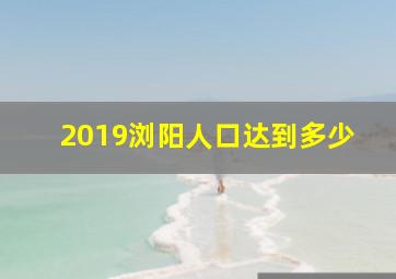 2019浏阳人口达到多少