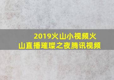 2019火山小视频火山直播璀璨之夜腾讯视频