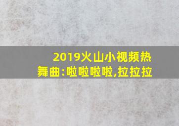 2019火山小视频热舞曲:啦啦啦啦,拉拉拉