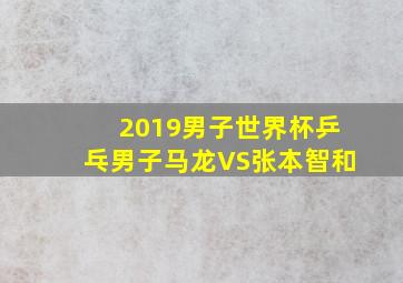 2019男子世界杯乒乓男子马龙VS张本智和