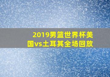 2019男篮世界杯美国vs土耳其全场回放