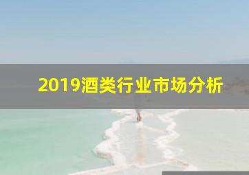 2019酒类行业市场分析