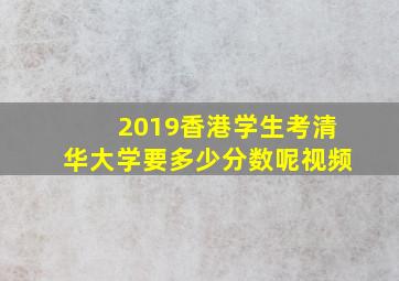 2019香港学生考清华大学要多少分数呢视频