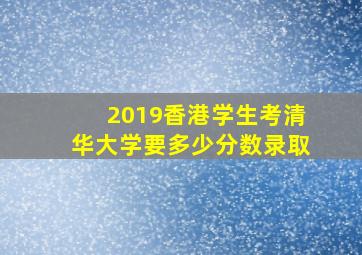 2019香港学生考清华大学要多少分数录取