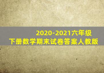 2020-2021六年级下册数学期末试卷答案人教版