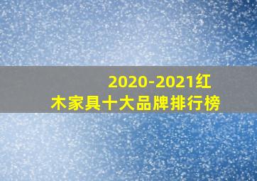 2020-2021红木家具十大品牌排行榜