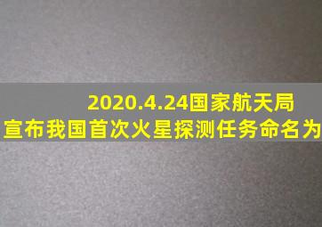 2020.4.24国家航天局宣布我国首次火星探测任务命名为