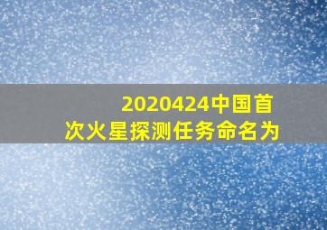 2020424中国首次火星探测任务命名为