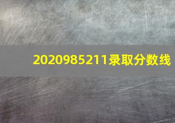 2020985211录取分数线