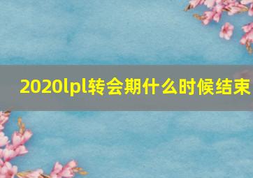 2020lpl转会期什么时候结束