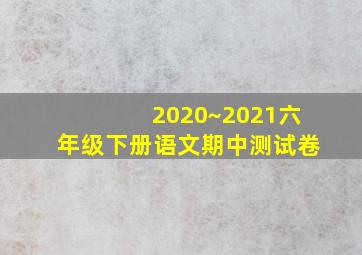 2020~2021六年级下册语文期中测试卷