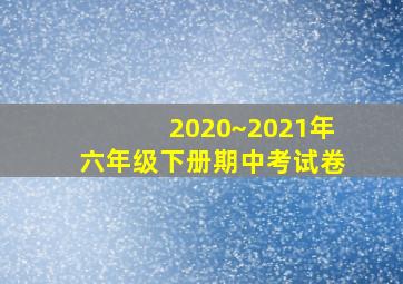 2020~2021年六年级下册期中考试卷