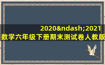 2020–2021数学六年级下册期末测试卷人教版