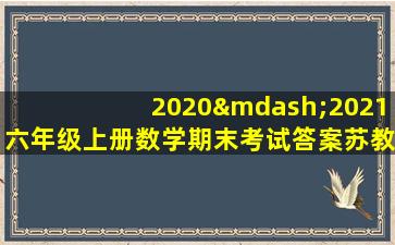 2020—2021六年级上册数学期末考试答案苏教版