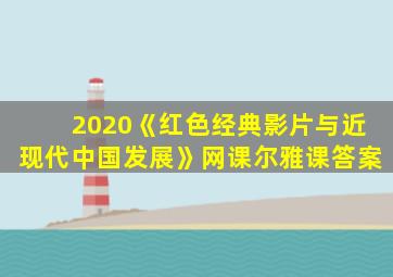 2020《红色经典影片与近现代中国发展》网课尔雅课答案