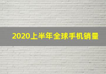 2020上半年全球手机销量