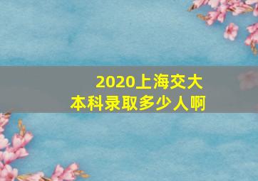 2020上海交大本科录取多少人啊