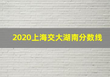 2020上海交大湖南分数线