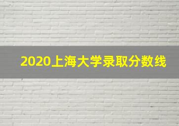 2020上海大学录取分数线