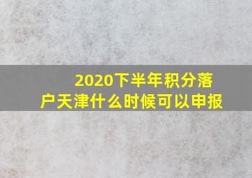 2020下半年积分落户天津什么时候可以申报