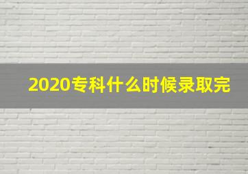 2020专科什么时候录取完