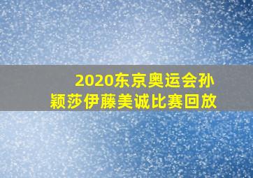 2020东京奥运会孙颖莎伊藤美诚比赛回放