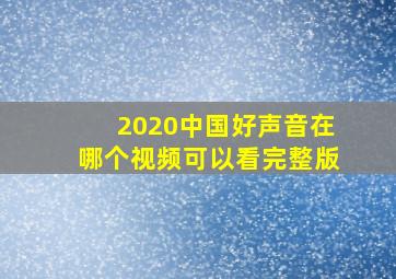 2020中国好声音在哪个视频可以看完整版