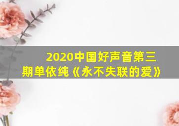 2020中国好声音第三期单依纯《永不失联的爱》