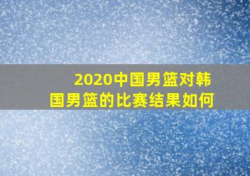 2020中国男篮对韩国男篮的比赛结果如何