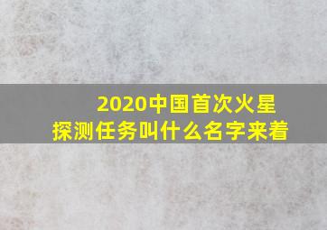 2020中国首次火星探测任务叫什么名字来着