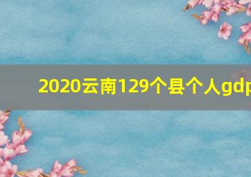 2020云南129个县个人gdp