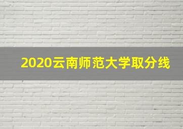 2020云南师范大学取分线