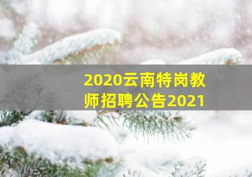 2020云南特岗教师招聘公告2021