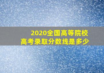 2020全国高等院校高考录取分数线是多少