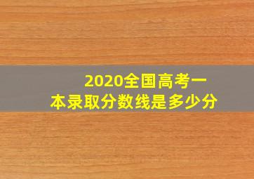 2020全国高考一本录取分数线是多少分