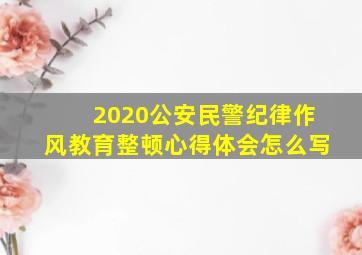 2020公安民警纪律作风教育整顿心得体会怎么写