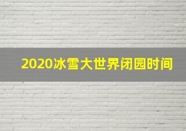 2020冰雪大世界闭园时间