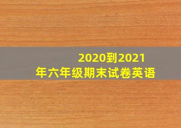 2020到2021年六年级期末试卷英语