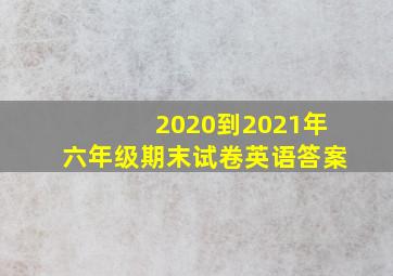 2020到2021年六年级期末试卷英语答案